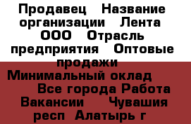 Продавец › Название организации ­ Лента, ООО › Отрасль предприятия ­ Оптовые продажи › Минимальный оклад ­ 20 000 - Все города Работа » Вакансии   . Чувашия респ.,Алатырь г.